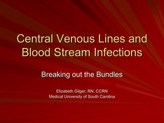 Central Venous Lines and
 Blood Stream Infections
    Breaking out the Bundles

         Elizabeth Gilger, RN, CCRN
      Medical University of South Carolina
 
