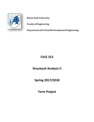BeirutArab University
FacultyofEngineering
DepartmentofCivilandEnvironmental Engineering
CVLE 312
Structural Analysis II
Spring 2017/2018
Term Project
 