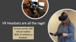 VR Headsets are all the rage!
Virtual worlds ARE
virtual reality!
With or without a
headset.
 