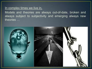 In complex times we live in,
Models and theories are always out-of-date, broken and
always subject to subjectivity and emerging always new
theories …
 