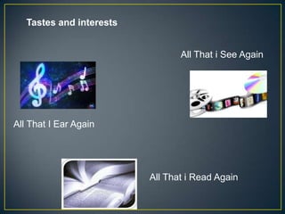 Tastes and interests


                                 All That i See Again




All That I Ear Again




                          All That i Read Again
 