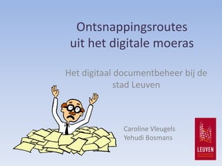 Ontsnappingsroutes
 uit het digitale moeras

Het digitaal documentbeheer bij de
             stad Leuven



              Caroline Vleugels
              Yehudi Bosmans
 