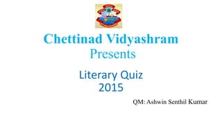 Chettinad Vidyashram
Presents
Literary Quiz
2015
QM: Ashwin Senthil Kumar
 