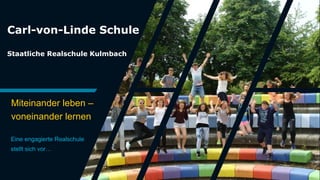 Carl-von-Linde Schule
Staatliche Realschule Kulmbach
Miteinander leben –
voneinander lernen
Eine engagierte Realschule
stellt sich vor…
 