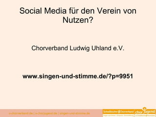 Social Media für den Verein von Nutzen? Chorverband Ludwig Uhland e.V. www.singen-und-stimme.de/?p=9951 
