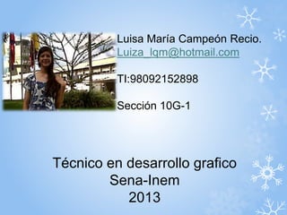 Técnico en desarrollo grafico
Sena-Inem
2013
Luisa María Campeón Recio.
Luiza_lqm@hotmail.com
TI:98092152898
Sección 10G-1
 
