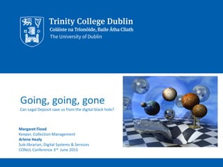Going, going, gone
Can Legal Deposit save us from the digital black hole?
Margaret Flood
Keeper, Collection Management
Arlene Healy
Sub-librarian, Digital Systems & Services
CONUL Conference 3rd June 2015
 