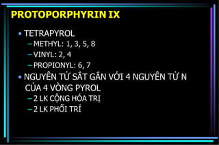 PROTOPORPHYRIN IX
• TETRAPYROL
– METHYL: 1, 3, 5, 8
– VINYL: 2, 4
– PROPIONYL: 6, 7
• NGUYÊN TỬ SẮT GẮN VỚI 4 NGUYÊN TỬ N
CỦA 4 VÒNG PYROL
– 2 LK CỘNG HÓA TRỊ
– 2 LK PHỐI TRÍ
 