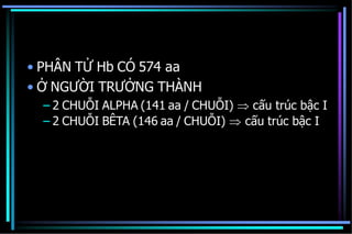 • PHÂN TỬ Hb CÓ 574 aa
• Ở NGƯỜI TRƯỞNG THÀNH
– 2 CHUỖI ALPHA (141 aa / CHUỖI)  cấu trúc bậc I
– 2 CHUỖI BÊTA (146 aa / CHUỖI)  cấu trúc bậc I
 