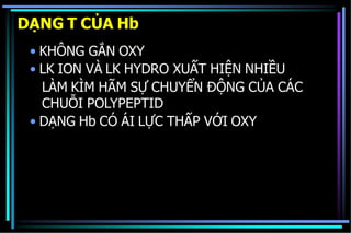 DẠNG T CỦA Hb
• KHÔNG GẮN OXY
• LK ION VÀ LK HYDRO XUẤT HIỆN NHIỀU
LÀM KÌM HÃM SỰ CHUYỂN ĐỘNG CỦA CÁC
CHUỖI POLYPEPTID
• DẠNG Hb CÓ ÁI LỰC THẤP VỚI OXY
 