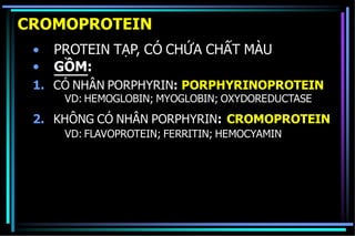 CROMOPROTEIN
•
•
PROTEIN TẠP, CÓ CHỨA CHẤT MÀU
GỒM:
1. CÓ NHÂN PORPHYRIN: PORPHYRINOPROTEIN
VD: HEMOGLOBIN; MYOGLOBIN; OXYDOREDUCTASE
2. KHÔNG CÓ NHÂN PORPHYRIN: CROMOPROTEIN
VD: FLAVOPROTEIN; FERRITIN; HEMOCYAMIN
 
