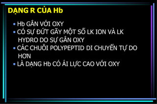 DẠNG R CỦA Hb
• Hb GẮN VỚI OXY
• CÓ SỰ ĐỨT GÃY MỘT SỐ LK ION VÀ LK
HYDRO DO SỰ GẮN OXY
• CÁC CHUỖI POLYPEPTID DI CHUYỂN TỰ DO
HƠN
• LÀ DẠNG Hb CÓ ÁI LỰC CAO VỚI OXY
 