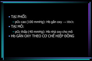 • TẠI PHỔI:
– pO2 cao (100 mmHg): Hb gắn oxy → HbO2
• TẠI MÔ:
– pO2 thấp (40 mmHg): Hb nhả oxy cho mô
• Hb GẮN OXY THEO CƠ CHẾ HIỆP ĐỒNG
 
