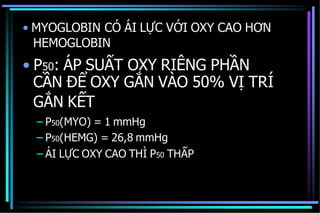 • MYOGLOBIN CÓ ÁI LỰC VỚI OXY CAO HƠN
HEMOGLOBIN
• P50: ÁP SUẤT OXY RIÊNG PHẦN
CẦN ĐỂ OXY GẮN VÀO 50% VỊ TRÍ
GẮN KẾT
– P50(MYO) = 1 mmHg
– P50(HEMG) = 26,8 mmHg
– ÁI LỰC OXY CAO THÌ P50 THẤP
 