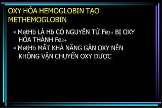 OXY HÓA HEMOGLOBIN TẠO
METHEMOGLOBIN
• MetHb LÀ Hb CÓ NGUYÊN TỬ Fe2+ BỊ OXY
HÓA THÀNH Fe3+
• MetHb MẤT KHẢ NĂNG GẮN OXY NÊN
KHÔNG VẬN CHUYỂN OXY ĐƯỢC
 
