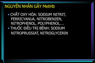 NGUYÊN NHÂN GÂY MetHb
• CHẤT OXY HÓA: SODIUM NITRIT,
FERRICYANUA, NITROBENZEN,
NITROPHENOL, POLYPHENOL….
• THUỐC ĐiỀU TRỊ BỆNH: SODIUM
NITROPRUSSIAT, NITROGLYCERIN
 