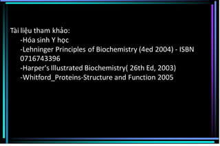 Tài liệu tham khảo:
-Hóa sinh Y học
-Lehninger Principles of Biochemistry (4ed 2004) - ISBN
0716743396
-Harper's Illustrated Biochemistry( 26th Ed, 2003)
-Whitford_Proteins-Structure and Function 2005
 