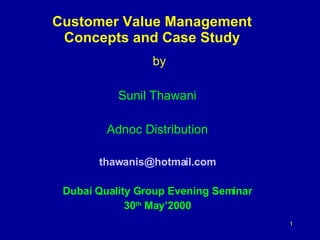 Customer Value Management Concepts and Case Study by Sunil Thawani Adnoc Distribution [email_address] Dubai Quality Group Evening Seminar 30 th  May’2000 