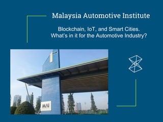 Malaysia Automotive Institute
Blockchain, IoT, and Smart Cities.
What’s in it for the Automotive Industry?
 