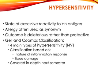 HYPERSENSITIVITY
• State of excessive reactivity to an antigen
• Allergy often used as synonym
• Outcome is deleterious rather than protective
• Gell and Coombs Classification:
• 4 main types of hypersensitivity (I-IV)
• Classification based on:
• nature of inflammatory response
• tissue damage
• Covered in depth next semester
 