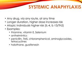 SYSTEMIC ANAPHYLAXIS
• Any drug, via any route, at any time
• Longer duration, higher dose increases risk
• Atopic individuals higher risk (IL-4, IL-13/Th2)
• Examples:
• thiamine, vitamin E, Selenium
• anthelmintics
• penicillin, TMS, chloramphenicol, aminoglycosides,
tetracyclines
• halothane, guaifenesin
 