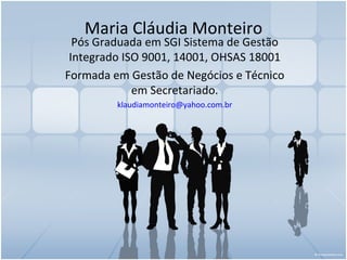 Maria Cláudia Monteiro
  Pós Graduada em SGI Sistema de Gestão
 Integrado ISO 9001, 14001, OHSAS 18001
Formada em Gestão de Negócios e Técnico
             em Secretariado.
         klaudiamonteiro@yahoo.com.br
 