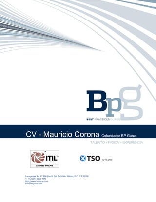 CV - Mauricio Corona Cofundador BP Gurus




Insurgentes Sur N° 800 Piso 8, Col. Del Valle. México, D.F. C.P.03100
T: +52 (55) 5061 4946
http://www.bpgurus.com
info@bpgurus.com
 