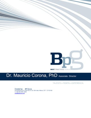 Dr. Mauricio Corona, PhD Associate Director
Created by: BP Gurus
Insurgentes Sur N° 800 Piso 8, Col. Del Valle. México, D.F. C.P.03100
T: +52 (55) 5061 4946
info@bpgurus.com
 