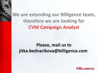 We are extending our Billigence team,
therefore we are looking for
CVM Campaign Analyst
Please, mail us to
jitka.bednarikova@billigence.com
 