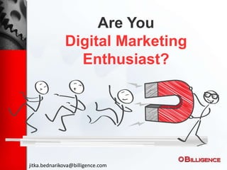 Are You
Digital Marketing
Enthusiast?
jitka.bednarikova@billigence.com
 