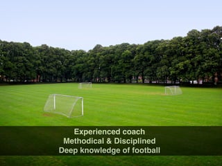 Experienced coach
Methodical & Disciplined
Deep knowledge of football
 