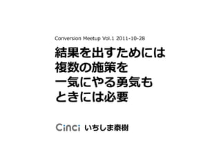 Conversion Meetup Vol.1 2011-10-28


結果を出すためには
複数の施策を
一気にやる勇気も
ときには必要

           いちしま泰樹
 