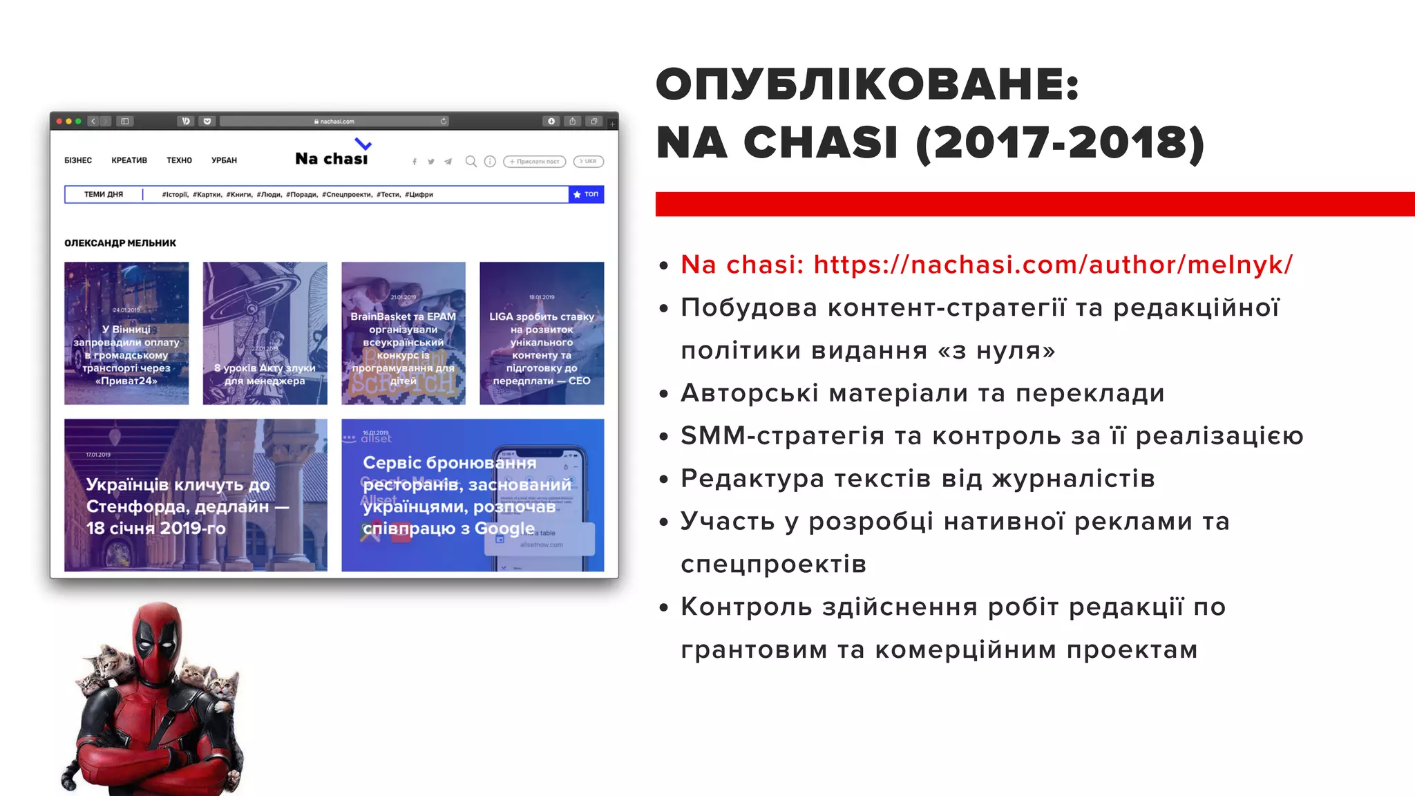 ОПУБЛІКОВАНЕ:
NA CHASI (2017-2018)
Na chasi: https://nachasi.com/author/melnyk/
Побудова контент-стратегії та редакційної
політики видання «з нуля»
Авторські матеріали та переклади
SMM-стратегія та контроль за її реалізацією
Редактура текстів від журналістів
Участь у розробці нативної реклами та
спецпроектів
Контроль здійснення робіт редакції по
грантовим та комерційним проектам
 