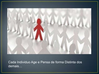 Cada Individuo Age e Pensa de forma Distinta dos
demais…
 