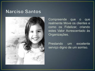 Compreende que o que
realmente Move os clientes e
como os Fidelizar, criando
estes Valor Acrescentado ás
Organizações.

Prestando um excelente
serviço digno de um sorriso.
 