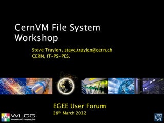 CernVM File System
Workshop
   Steve Traylen, steve.traylen@cern.ch
   CERN, IT-PS-PES.




            EGEE User Forum
            28th March 2012
 