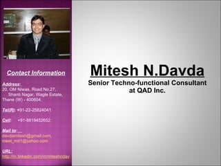 Mitesh N.Davda  Senior Techno-functional Consultant  at QAD Inc. Contact Information Address :   20, OM Niwas, Road No.27,  Shanti Nagar, Wagle Estate,  Thane (W) - 400604. Tel(R) : + 91-22-25824041   Cell :  +91-9819452652. Mail to :   [email_address] ,  [email_address] URL: http://in.linkedin.com/in/miteshndavda 