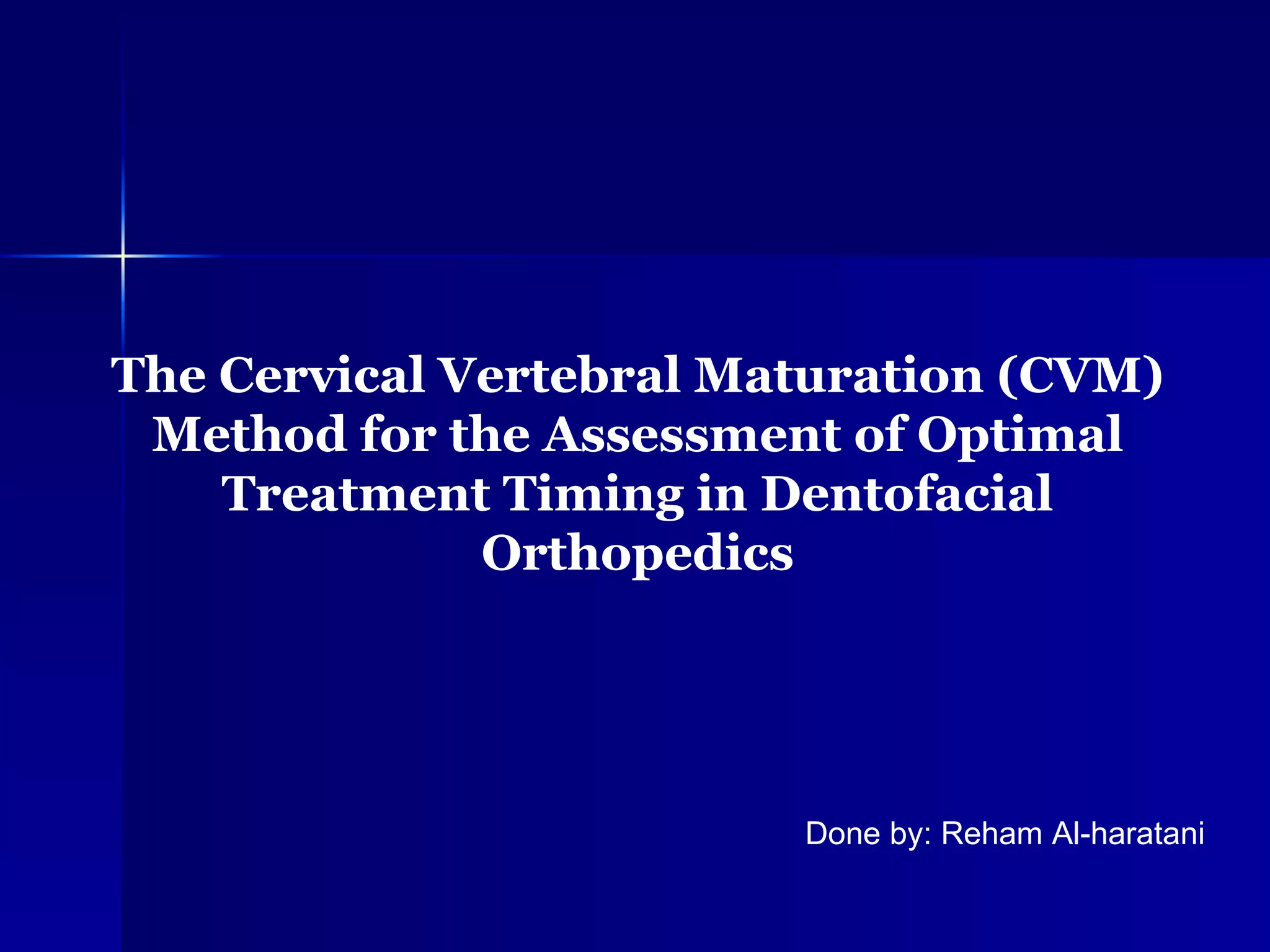 The Cervical Vertebral Maturation (CVM) Method for the Assessment of Optimal Treatment Timing in Dentofacial Orthopedics Done by: Reham Al-haratani 