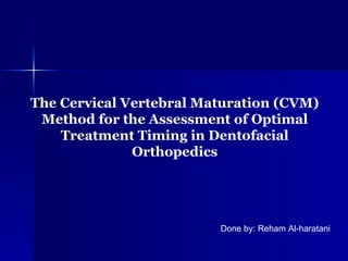 The Cervical Vertebral Maturation (CVM) Method for the Assessment of Optimal Treatment Timing in Dentofacial Orthopedics Done by: Reham Al-haratani 