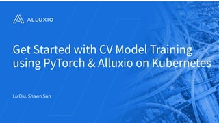 Get Started with CV Model Training
using PyTorch & Alluxio on Kubernetes
Lu Qiu, Shawn Sun
1
 
