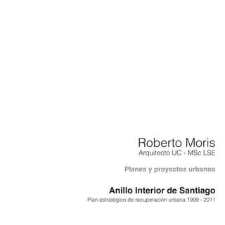 Roberto Moris
Arquitecto UC - MSc LSE
Planes y proyectos urbanos
Anillo Interior de Santiago
Plan estratégico de recuperación urbana 1999 - 2011
 