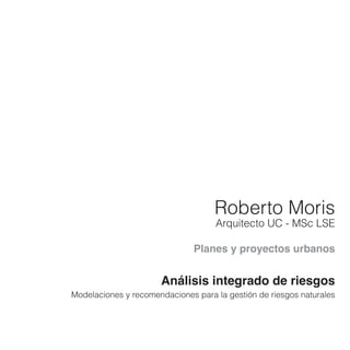 Roberto Moris
Arquitecto UC - MSc LSE
Planes y proyectos urbanos
Análisis integrado de riesgos
Modelaciones y recomendaciones para la gestión de riesgos naturales
 