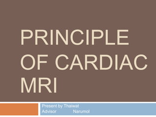 PRINCIPLE
OF CARDIAC
MRI
Present by Thaiwat
Advisor Narumol
 