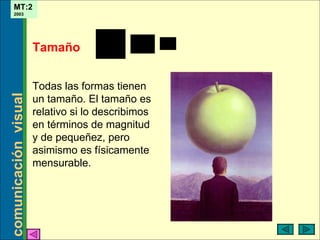 Tamaño Todas las formas tienen un tamaño. El tamaño es relativo si lo describimos en términos de magnitud y de pequeñez, pero asimismo es físicamente mensurable. 