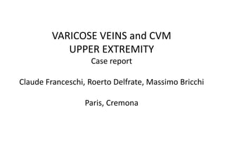 VARICOSE VEINS and CVM
UPPER EXTREMITY
Case report
Claude Franceschi, Roerto Delfrate, Massimo Bricchi
Paris, Cremona
 