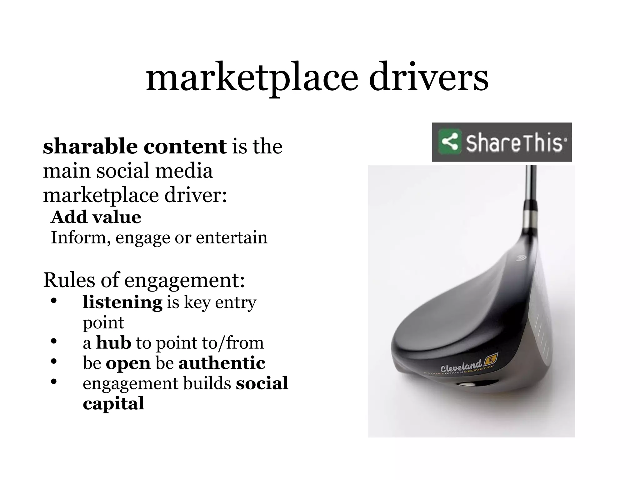 marketplace drivers sharable content  is the main social media marketplace driver: Add value Inform, engage or entertain Rules of engagement: listening  is key entry point  a  hub  to point to/from be  open  be  authentic   engagement builds  social capital 