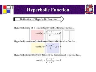 Hyperbolic Function
Defination of Hyperbolic Function
 
 
 
 
R,x
ee
ee
(x)
(x)
R,x
ee
x
x
R,x
ee
x
x
xx
xx
xx
xx














tanh
as...definedisandtanhbydenotedisxoftangentHyperbolic
2
cosh
as...definedandcoshbydenotedisxofcosineHyperbolic
2
sinh
as...definedandsinhbydenotedisxofsineHyperbolic
 