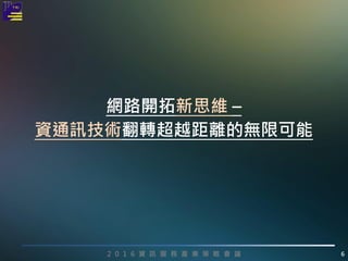 2 0 1 6 資 訊 服 務 產 業 策 略 會 議 6
網路開拓新思維 –
資通訊技術翻轉超越距離的無限可能
 