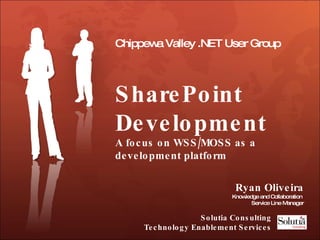 Chippewa Valley .NET User Group SharePoint Development  A focus on WSS/MOSS as a development platform Ryan Oliveira Knowledge and Collaboration  Service Line Manager Solutia Consulting Technology Enablement Services 