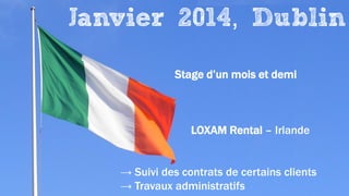 Janvier 2014, Dublin
Stage d’un mois et demi
LOXAM Rental – Irlande
→ Suivi des contrats de certains clients
→ Travaux administratifs
 